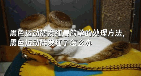 黑色运动裤发红最简单的处理方法,黑色运动裤发红了怎么办