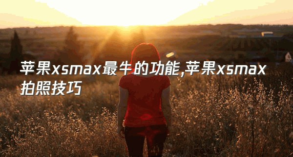 苹果xsmax最牛的功能,苹果xsmax拍照技巧