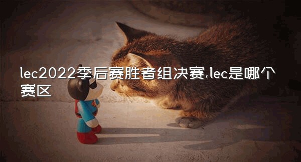 lec2022季后赛胜者组决赛,lec是哪个赛区