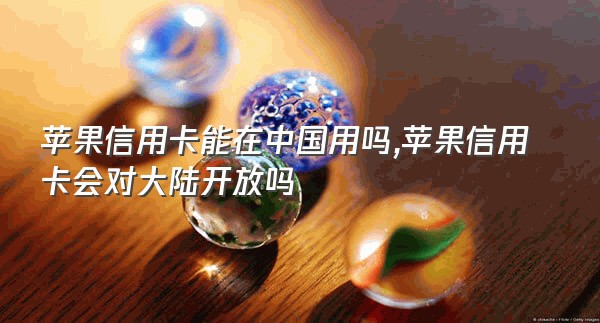 苹果信用卡能在中国用吗,苹果信用卡会对大陆开放吗