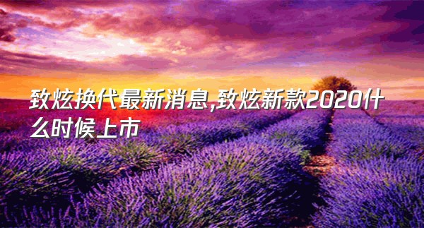 致炫换代最新消息,致炫新款2020什么时候上市