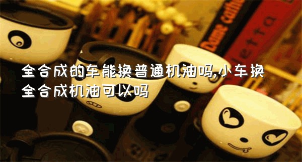 全合成的车能换普通机油吗,小车换全合成机油可以吗