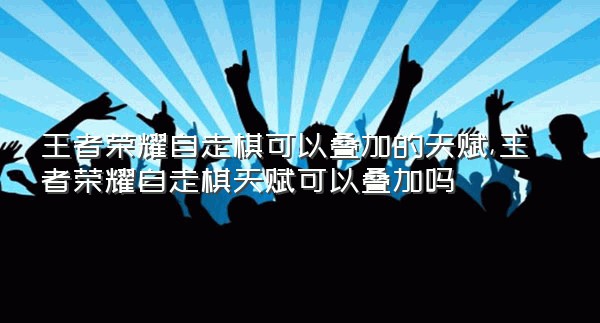 王者荣耀自走棋可以叠加的天赋,王者荣耀自走棋天赋可以叠加吗