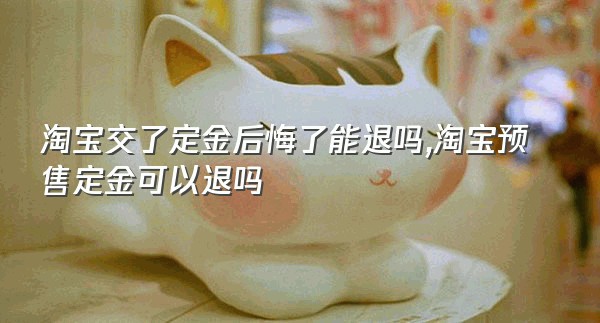 淘宝交了定金后悔了能退吗,淘宝预售定金可以退吗