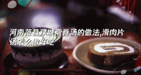 河南范县濮城滑脊汤的做法,滑肉片汤怎么做好吃