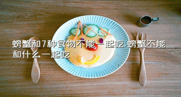 螃蟹和7种食物不能一起吃,螃蟹不能和什么一起吃
