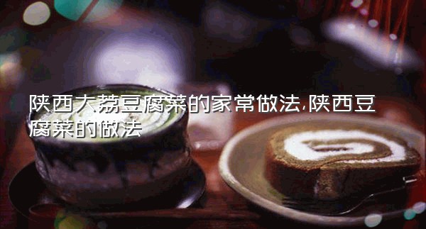 陕西大荔豆腐菜的家常做法,陕西豆腐菜的做法