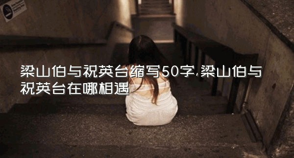 梁山伯与祝英台缩写50字,梁山伯与祝英台在哪相遇