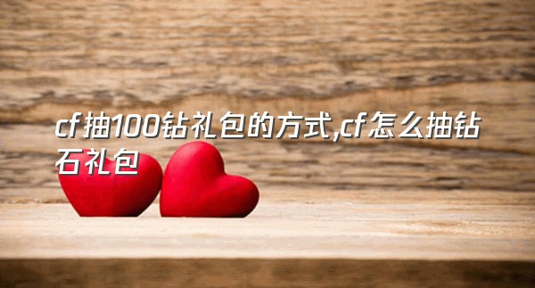 cf抽100钻礼包的方式,cf怎么抽钻石礼包