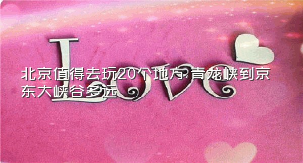 北京值得去玩20个地方,青龙峡到京东大峡谷多远