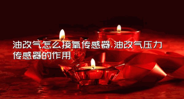 油改气怎么接氧传感器,油改气压力传感器的作用