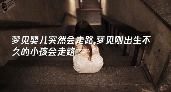 梦见婴儿突然会走路,梦见刚出生不久的小孩会走路