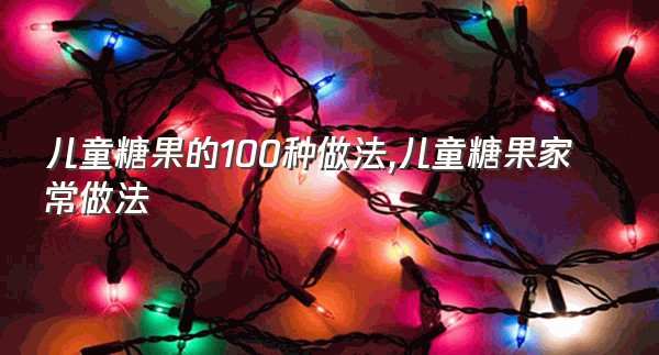 儿童糖果的100种做法,儿童糖果家常做法