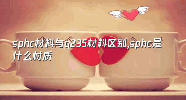 sphc材料与q235材料区别,sphc是什么材质