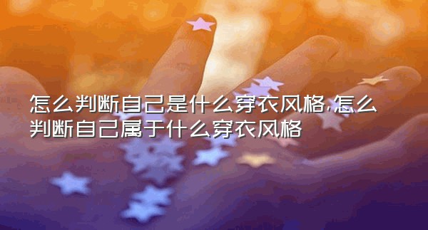 怎么判断自己是什么穿衣风格,怎么判断自己属于什么穿衣风格