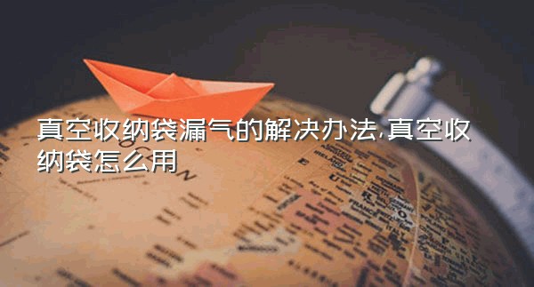 真空收纳袋漏气的解决办法,真空收纳袋怎么用