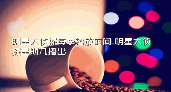 明星大侦探每季播放时间,明星大侦探星期几播出