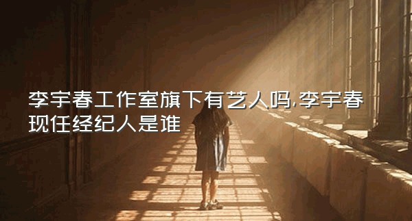 李宇春工作室旗下有艺人吗,李宇春现任经纪人是谁