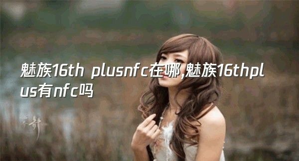 魅族16th plusnfc在哪,魅族16thplus有nfc吗