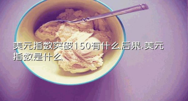 美元指数突破150有什么后果,美元指数是什么