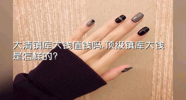 大清镇库大钱值钱吗,顶级镇库大钱是怎样的?
