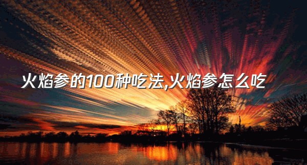 火焰参的100种吃法,火焰参怎么吃