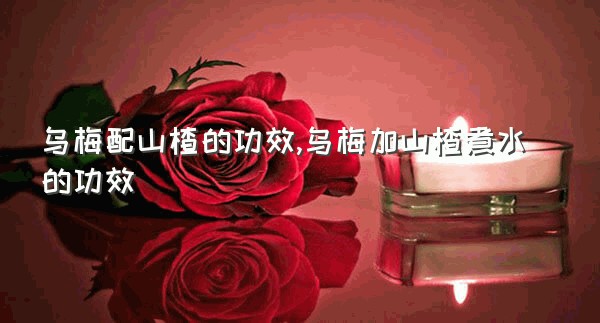 乌梅配山楂的功效,乌梅加山楂煮水的功效
