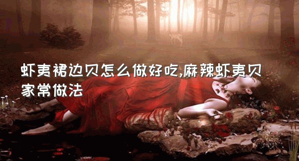 虾夷裙边贝怎么做好吃,麻辣虾夷贝家常做法