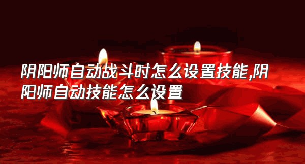 阴阳师自动战斗时怎么设置技能,阴阳师自动技能怎么设置