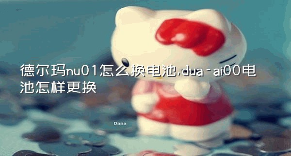 德尔玛nu01怎么换电池,dua-ai00电池怎样更换