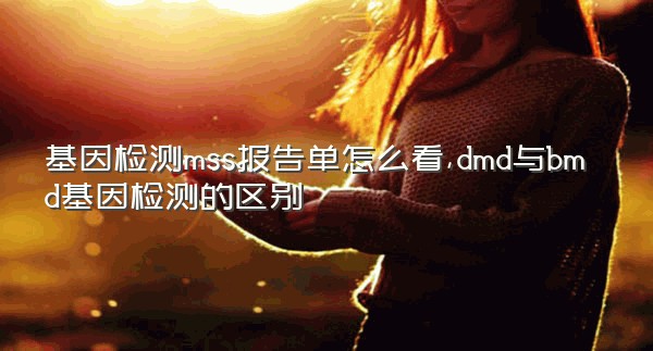 基因检测mss报告单怎么看,dmd与bmd基因检测的区别