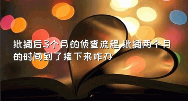 批捕后3个月的侦查流程,批捕两个月的时间到了接下来咋办