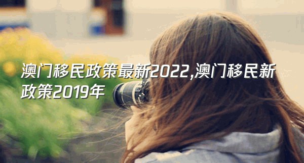 澳门移民政策最新2022,澳门移民新政策2019年