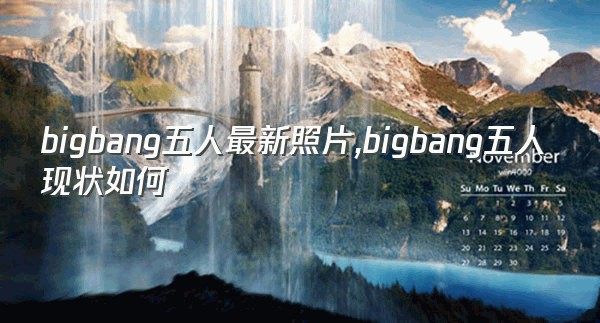 bigbang五人最新照片,bigbang五人现状如何