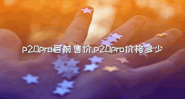 p20pro目前售价,p20pro价格多少