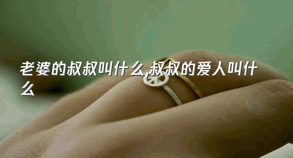 老婆的叔叔叫什么,叔叔的爱人叫什么