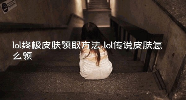 lol终极皮肤领取方法,lol传说皮肤怎么领