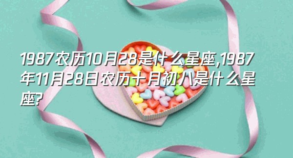 1987农历10月28是什么星座,1987年11月28日农历十月初八是什么星座?