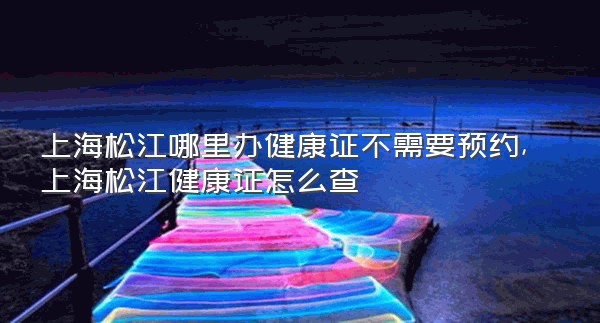 上海松江哪里办健康证不需要预约,上海松江健康证怎么查