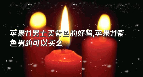 苹果11男士买紫色的好吗,苹果11紫色男的可以买么