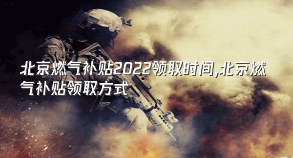 北京燃气补贴2022领取时间,北京燃气补贴领取方式