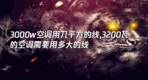 3000w空调用几平方的线,3200瓦的空调需要用多大的线