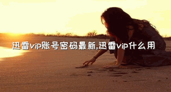 迅雷vip账号密码最新,迅雷vip什么用