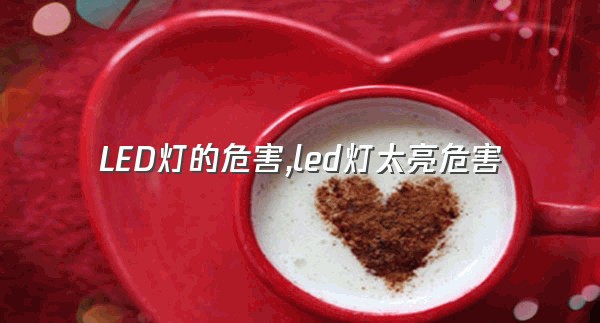 LED灯的危害,led灯太亮危害