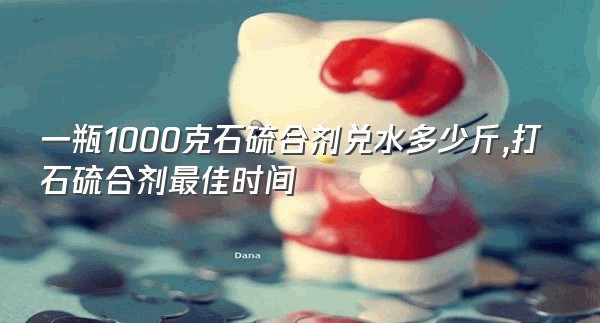 一瓶1000克石硫合剂兑水多少斤,打石硫合剂最佳时间