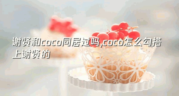 谢贤和coco同居过吗,coco怎么勾搭上谢贤的