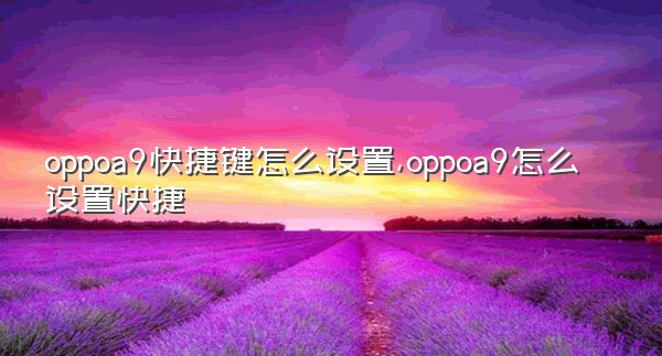 oppoa9快捷键怎么设置,oppoa9怎么设置快捷