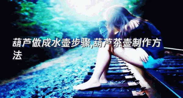 葫芦做成水壶步骤,葫芦茶壶制作方法