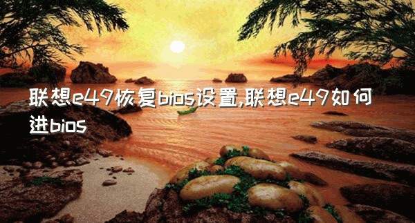 联想e49恢复bios设置,联想e49如何进bios