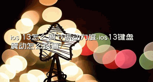 ios 13怎么调节振动力度,ios13键盘震动怎么设置